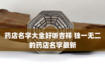 药店名字大全好听吉祥 独一无二的药店名字最新