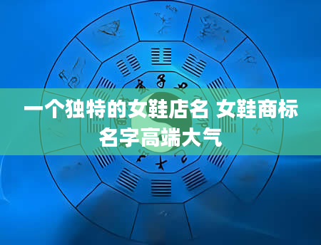 一个独特的女鞋店名 女鞋商标名字高端大气