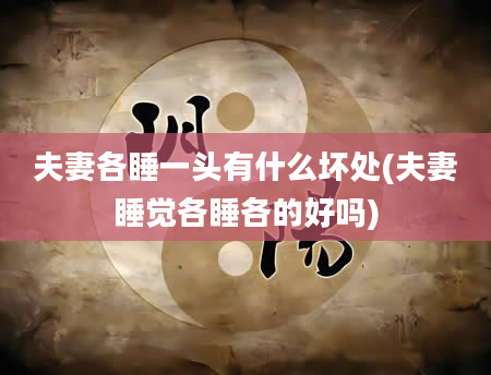 夫妻各睡一头有什么坏处(夫妻睡觉各睡各的好吗)