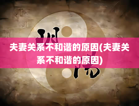 夫妻关系不和谐的原因(夫妻关系不和谐的原因)