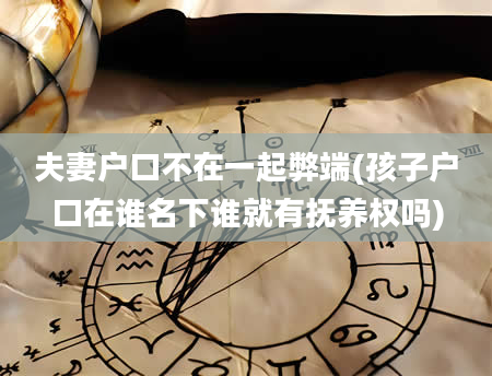 夫妻户口不在一起弊端(孩子户口在谁名下谁就有抚养权吗)