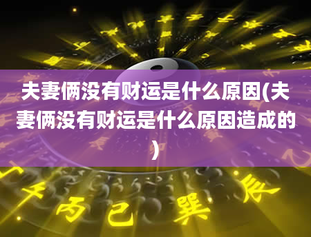 夫妻俩没有财运是什么原因(夫妻俩没有财运是什么原因造成的)