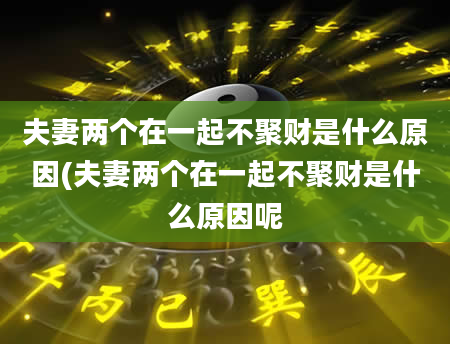 夫妻两个在一起不聚财是什么原因(夫妻两个在一起不聚财是什么原因呢