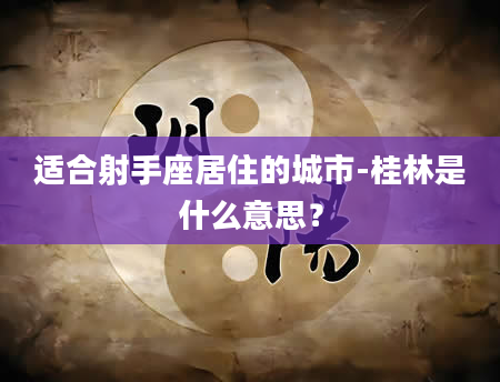 适合射手座居住的城市-桂林是什么意思？