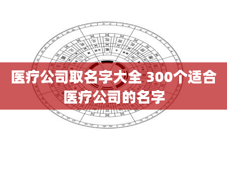医疗公司取名字大全 300个适合医疗公司的名字