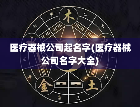 医疗器械公司起名字(医疗器械公司名字大全)