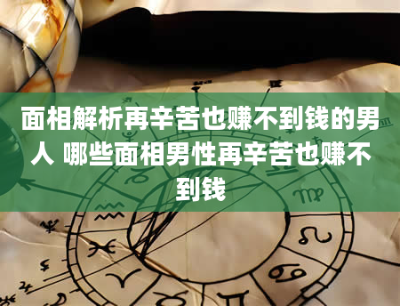 面相解析再辛苦也赚不到钱的男人 哪些面相男性再辛苦也赚不到钱