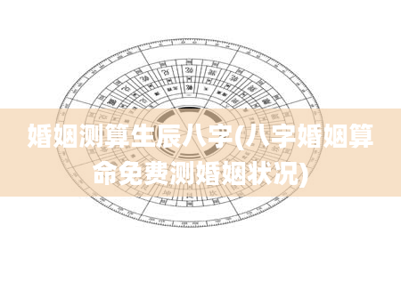 婚姻测算生辰八字(八字婚姻算命免费测婚姻状况)