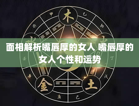 面相解析嘴唇厚的女人 嘴唇厚的女人个性和运势