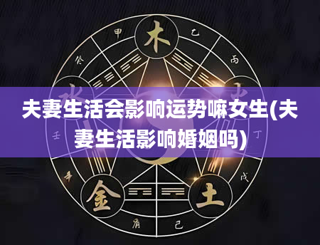 夫妻生活会影响运势嘛女生(夫妻生活影响婚姻吗)