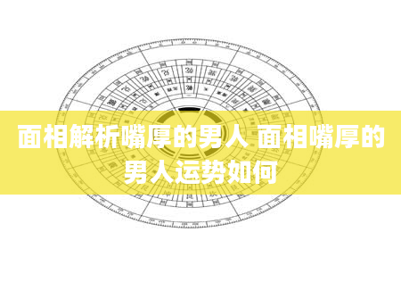 面相解析嘴厚的男人 面相嘴厚的男人运势如何