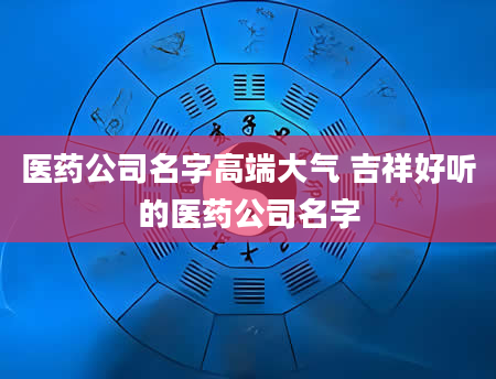 医药公司名字高端大气 吉祥好听的医药公司名字