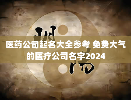 医药公司起名大全参考 免费大气的医疗公司名字2024