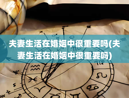夫妻生活在婚姻中很重要吗(夫妻生活在婚姻中很重要吗)