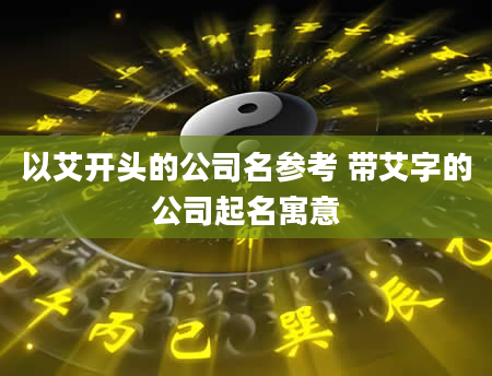 以艾开头的公司名参考 带艾字的公司起名寓意