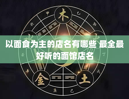 以面食为主的店名有哪些 最全最好听的面馆店名