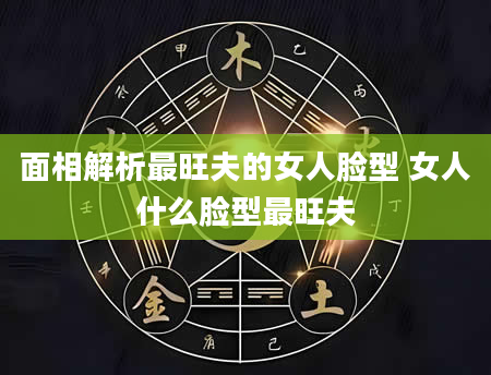 面相解析最旺夫的女人脸型 女人什么脸型最旺夫