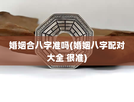 婚姻合八字准吗(婚姻八字配对大全 很准)