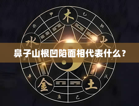 鼻子山根凹陷面相代表什么？