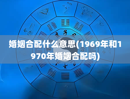 婚姻合配什么意思(1969年和1970年婚姻合配吗)