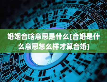 婚姻合啥意思是什么(合婚是什么意思怎么样才算合婚)