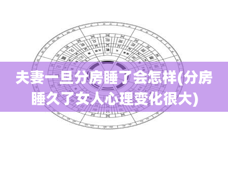 夫妻一旦分房睡了会怎样(分房睡久了女人心理变化很大)