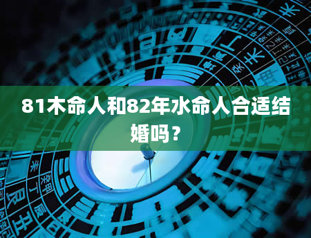 81木命人和82年水命人合适结婚吗？