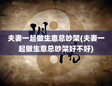 夫妻一起做生意总吵架(夫妻一起做生意总吵架好不好)