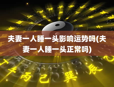 夫妻一人睡一头影响运势吗(夫妻一人睡一头正常吗)