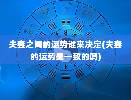 夫妻之间的运势谁来决定(夫妻的运势是一致的吗)