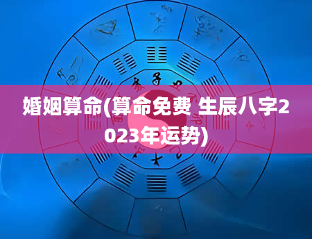 婚姻算命(算命免费 生辰八字2023年运势)