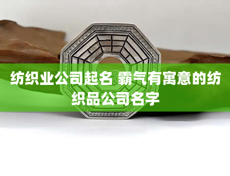 纺织业公司起名 霸气有寓意的纺织品公司名字