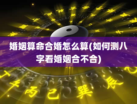 婚姻算命合婚怎么算(如何测八字看婚姻合不合)