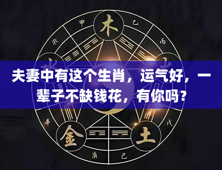 夫妻中有这个生肖，运气好，一辈子不缺钱花，有你吗？