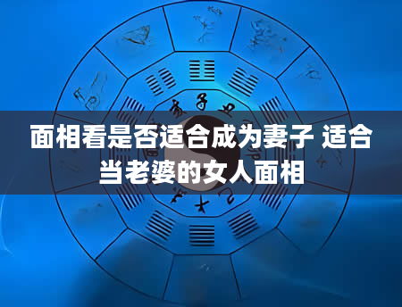 面相看是否适合成为妻子 适合当老婆的女人面相