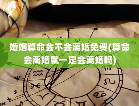 婚姻算命会不会离婚免费(算命会离婚就一定会离婚吗)
