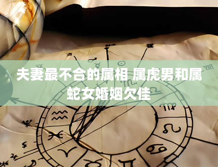 夫妻最不合的属相 属虎男和属蛇女婚姻欠佳