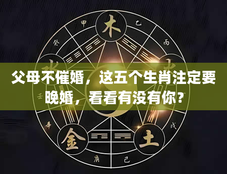 父母不催婚，这五个生肖注定要晚婚，看看有没有你？