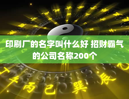 印刷厂的名字叫什么好 招财霸气的公司名称200个