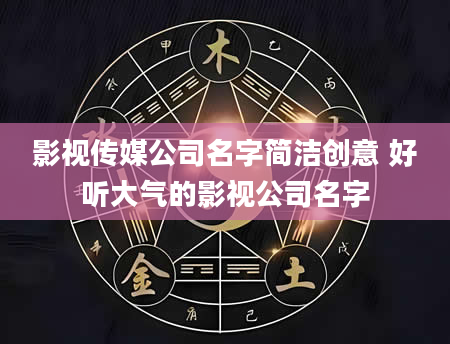 影视传媒公司名字简洁创意 好听大气的影视公司名字