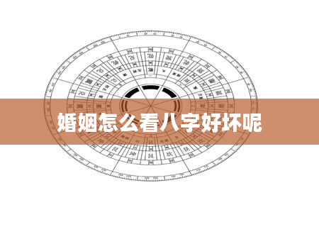 婚姻怎么看八字好坏呢