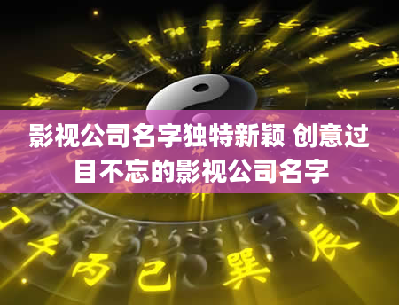 影视公司名字独特新颖 创意过目不忘的影视公司名字
