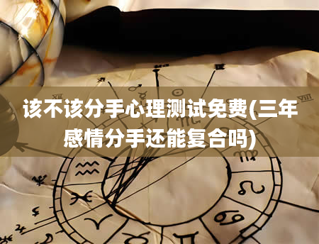 该不该分手心理测试免费(三年感情分手还能复合吗)