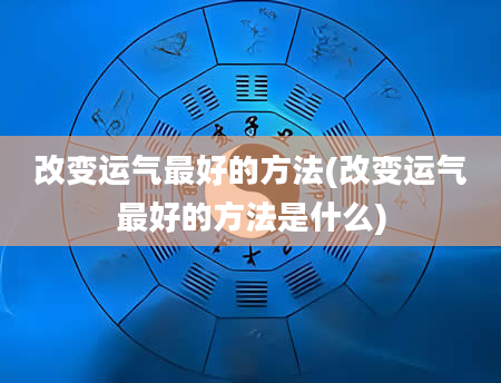 改变运气最好的方法(改变运气最好的方法是什么)