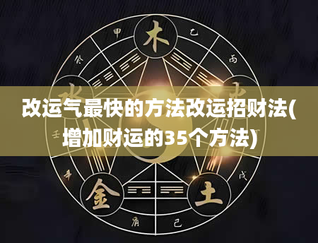 改运气最快的方法改运招财法(增加财运的35个方法)
