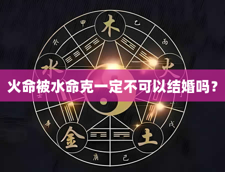 火命被水命克一定不可以结婚吗？