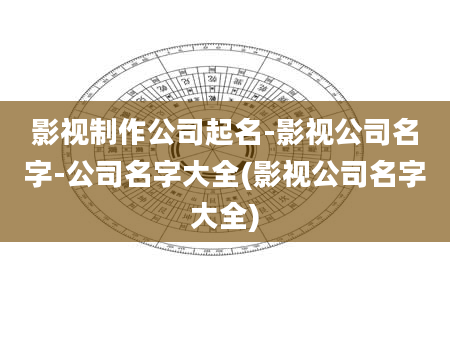 影视制作公司起名-影视公司名字-公司名字大全(影视公司名字大全)