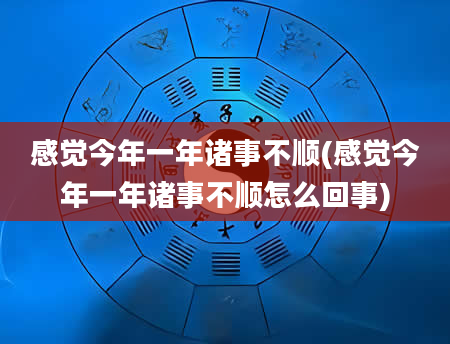 感觉今年一年诸事不顺(感觉今年一年诸事不顺怎么回事)