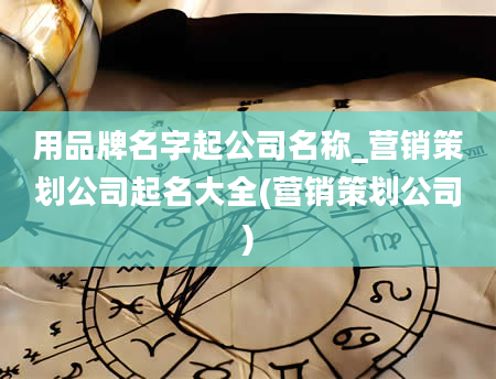 用品牌名字起公司名称_营销策划公司起名大全(营销策划公司)