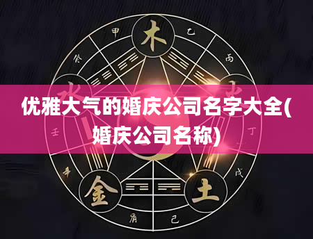 优雅大气的婚庆公司名字大全(婚庆公司名称)